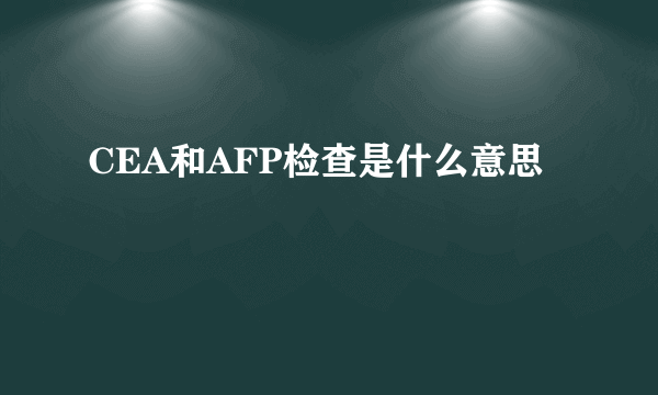 CEA和AFP检查是什么意思