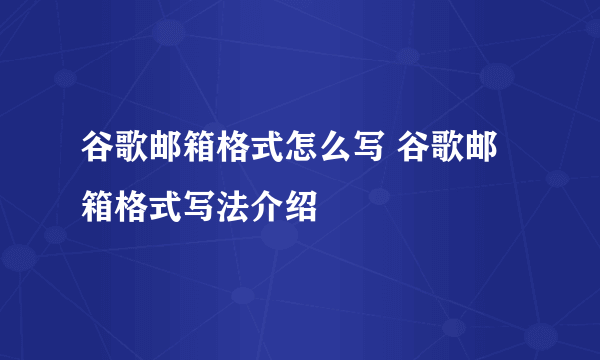 谷歌邮箱格式怎么写 谷歌邮箱格式写法介绍