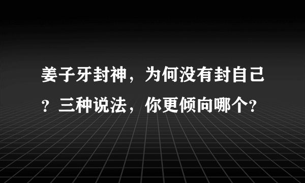 姜子牙封神，为何没有封自己？三种说法，你更倾向哪个？