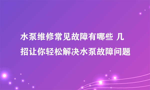 水泵维修常见故障有哪些 几招让你轻松解决水泵故障问题