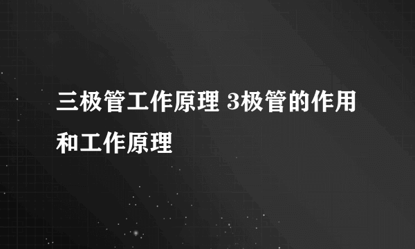 三极管工作原理 3极管的作用和工作原理