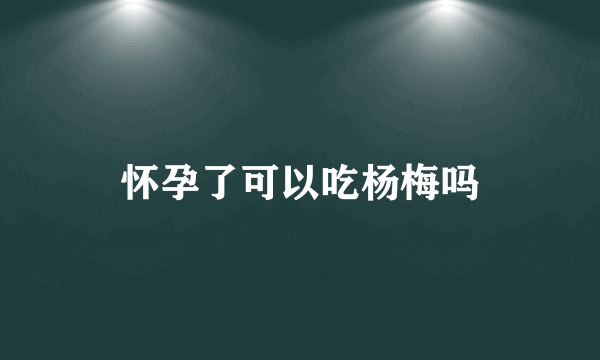 怀孕了可以吃杨梅吗