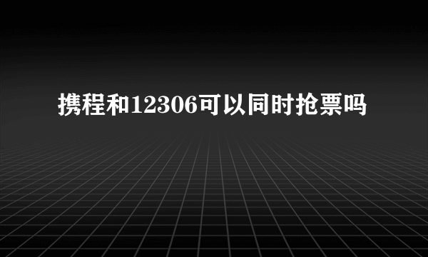 携程和12306可以同时抢票吗