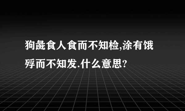 狗彘食人食而不知检,涂有饿殍而不知发.什么意思?