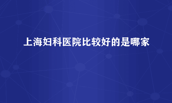 上海妇科医院比较好的是哪家