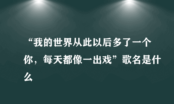 “我的世界从此以后多了一个你，每天都像一出戏”歌名是什么