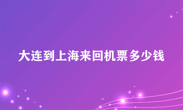 大连到上海来回机票多少钱