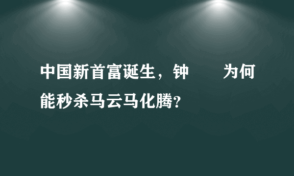 中国新首富诞生，钟睒睒为何能秒杀马云马化腾？