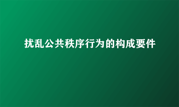 扰乱公共秩序行为的构成要件