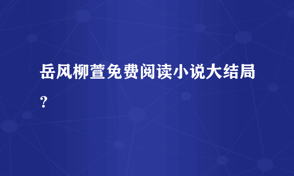 岳风柳萱免费阅读小说大结局？