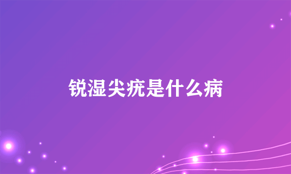 锐湿尖疣是什么病