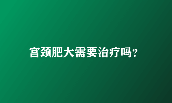 宫颈肥大需要治疗吗？