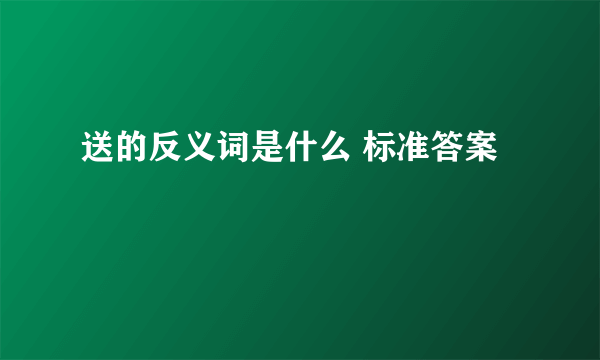 送的反义词是什么 标准答案