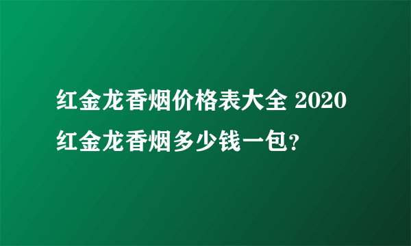 红金龙香烟价格表大全 2020红金龙香烟多少钱一包？