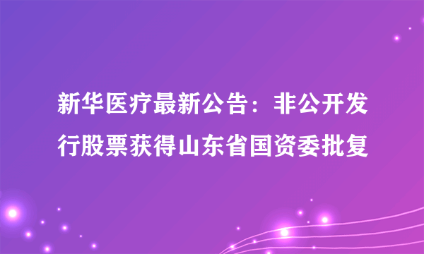 新华医疗最新公告：非公开发行股票获得山东省国资委批复