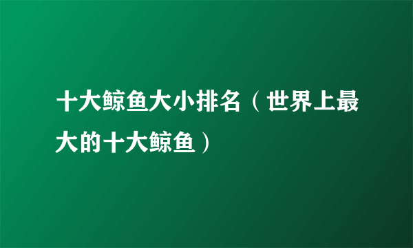 十大鲸鱼大小排名（世界上最大的十大鲸鱼）