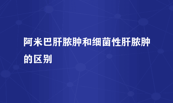 阿米巴肝脓肿和细菌性肝脓肿的区别