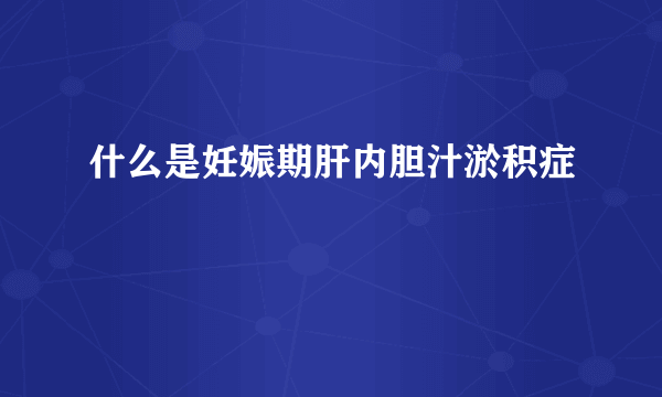 什么是妊娠期肝内胆汁淤积症