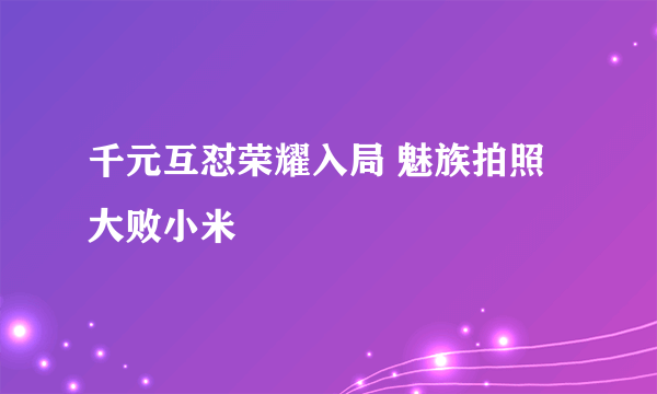 千元互怼荣耀入局 魅族拍照大败小米