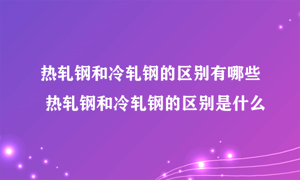 热轧钢和冷轧钢的区别有哪些 热轧钢和冷轧钢的区别是什么