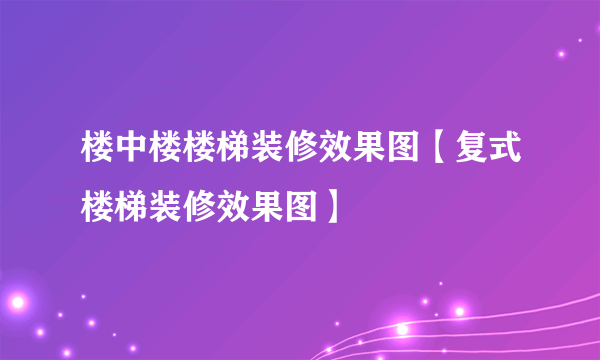 楼中楼楼梯装修效果图【复式楼梯装修效果图】