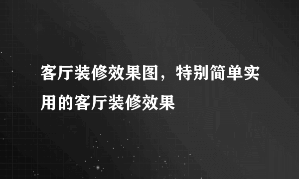 客厅装修效果图，特别简单实用的客厅装修效果