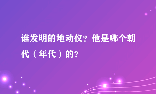 谁发明的地动仪？他是哪个朝代（年代）的？