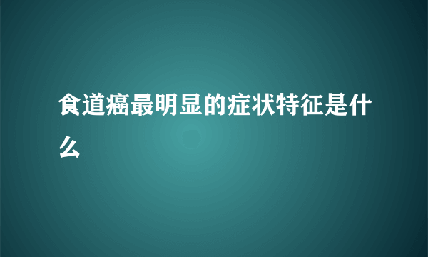 食道癌最明显的症状特征是什么