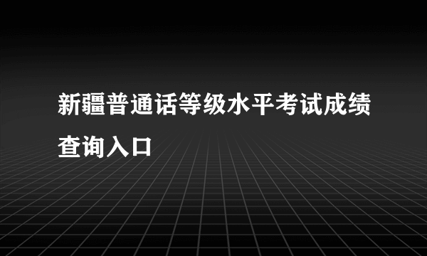 新疆普通话等级水平考试成绩查询入口