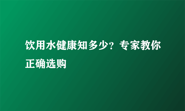 饮用水健康知多少？专家教你正确选购