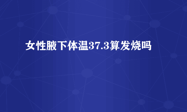 女性腋下体温37.3算发烧吗