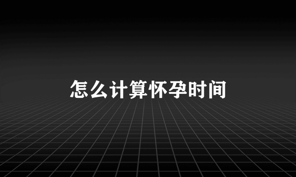 怎么计算怀孕时间