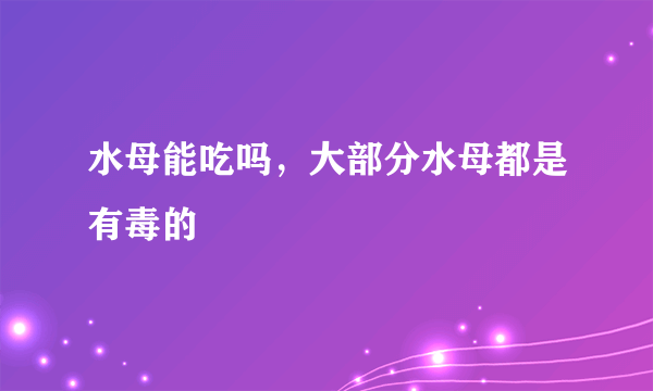 水母能吃吗，大部分水母都是有毒的