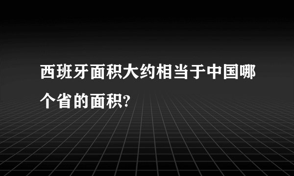 西班牙面积大约相当于中国哪个省的面积?