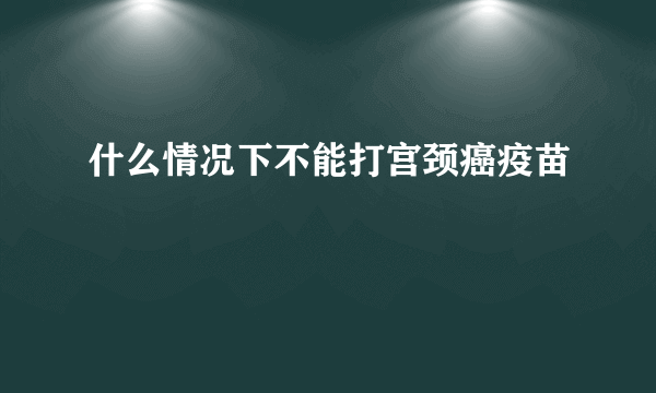 什么情况下不能打宫颈癌疫苗