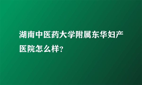 湖南中医药大学附属东华妇产医院怎么样？