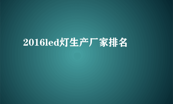 2016led灯生产厂家排名