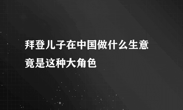 拜登儿子在中国做什么生意 竟是这种大角色