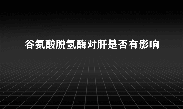 谷氨酸脱氢酶对肝是否有影响