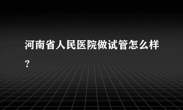 河南省人民医院做试管怎么样？