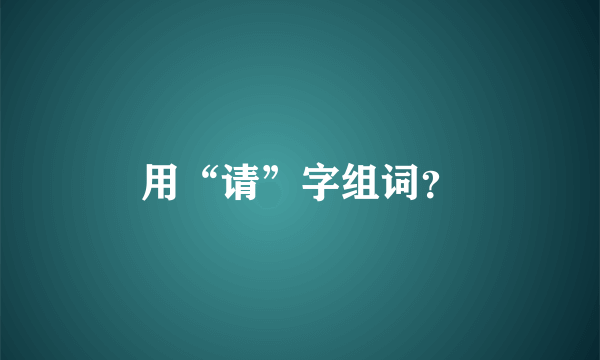 用“请”字组词？