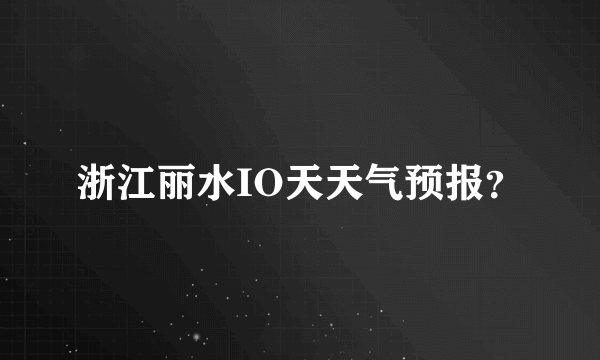 浙江丽水IO天天气预报？