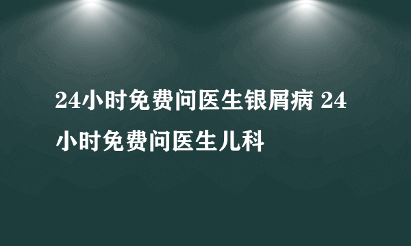 24小时免费问医生银屑病 24小时免费问医生儿科