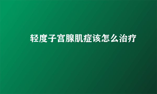 ​轻度子宫腺肌症该怎么治疗