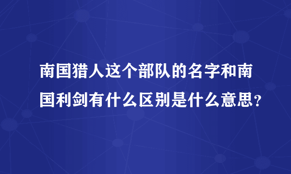 南国猎人这个部队的名字和南国利剑有什么区别是什么意思？