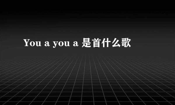 You a you a 是首什么歌