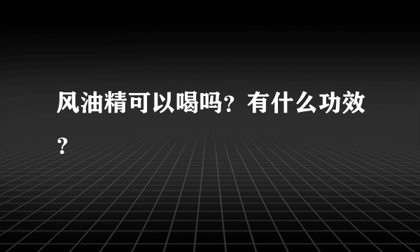 风油精可以喝吗？有什么功效？