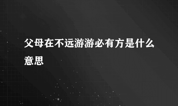 父母在不远游游必有方是什么意思