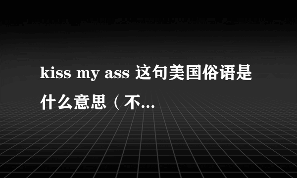 kiss my ass 这句美国俗语是什么意思（不是表面的那个意思- -）