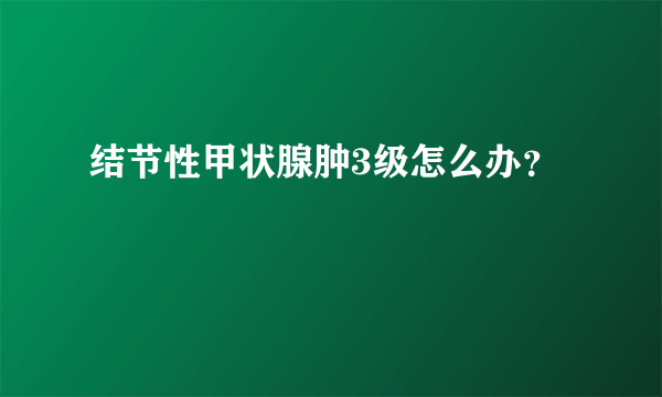 结节性甲状腺肿3级怎么办？